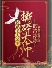 《蛇系美人公主,撕碎太师的冷冰冰》