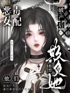 《惡毒女配破產後,他們都想欺負她/大小 姐虛偽惡毒自私,可他們愛她》